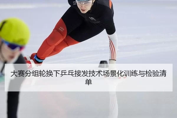 大赛分组轮换下乒乓接发技术场景化训练与检验清单