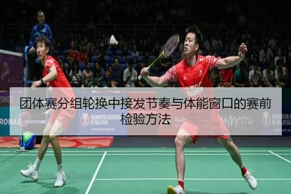 团体赛分组轮换中接发节奏与体能窗口的赛前检验方法