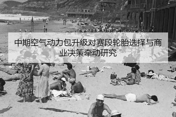 中期空气动力包升级对赛段轮胎选择与商业决策牵动研究